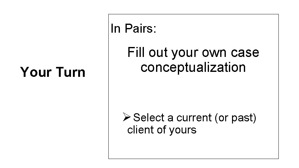 In Pairs: Your Turn Fill out your own case conceptualization Ø Select a current