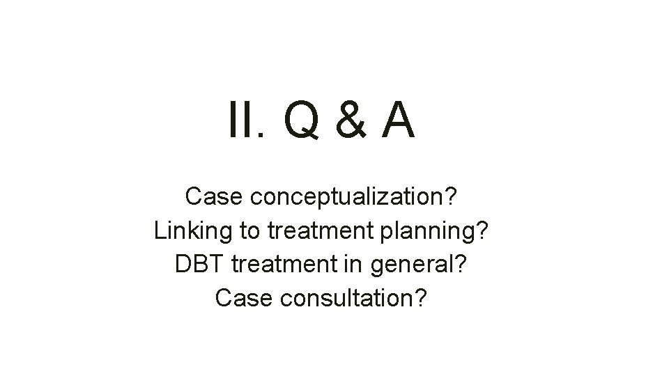 II. Q & A Case conceptualization? Linking to treatment planning? DBT treatment in general?