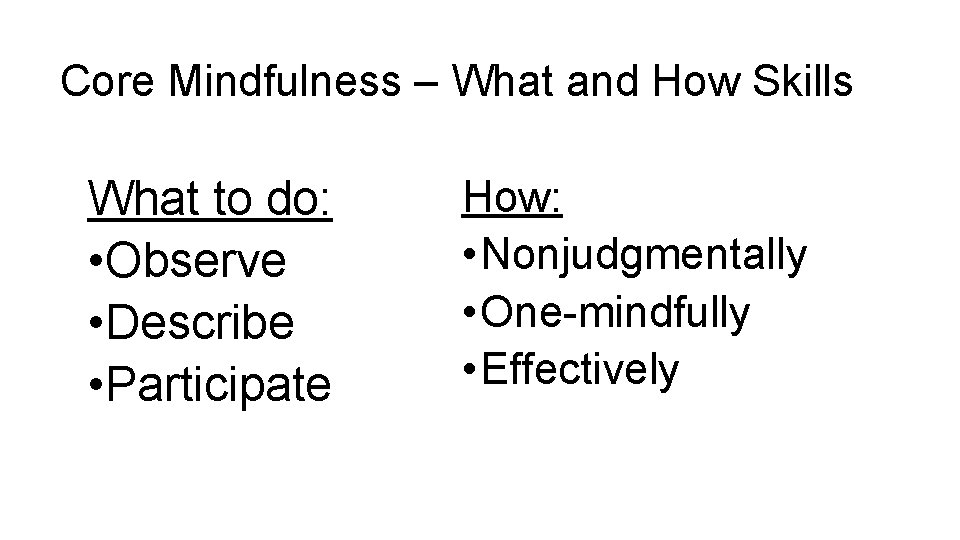 Core Mindfulness – What and How Skills What to do: • Observe • Describe