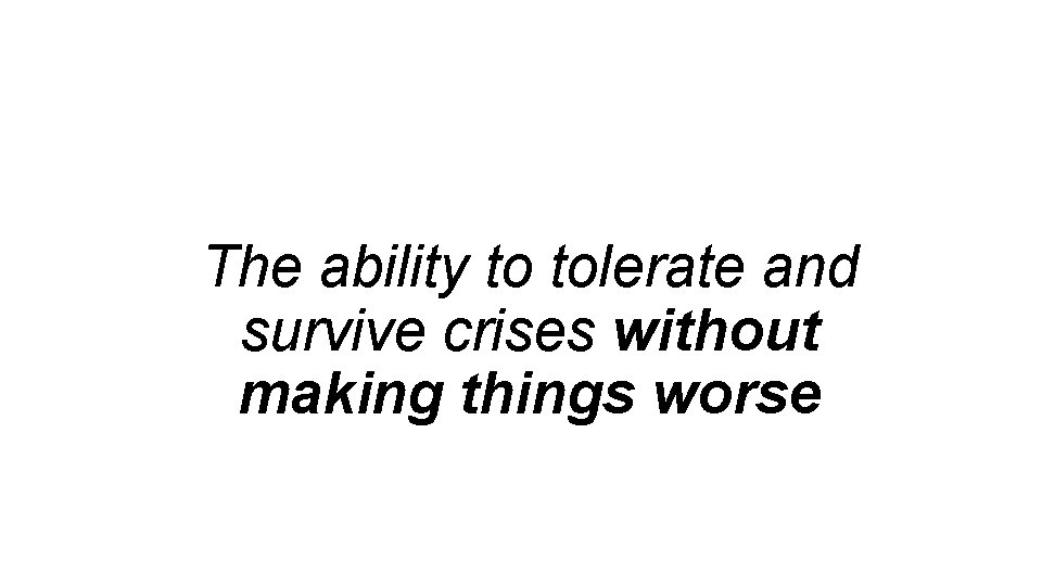 The ability to tolerate and survive crises without making things worse 