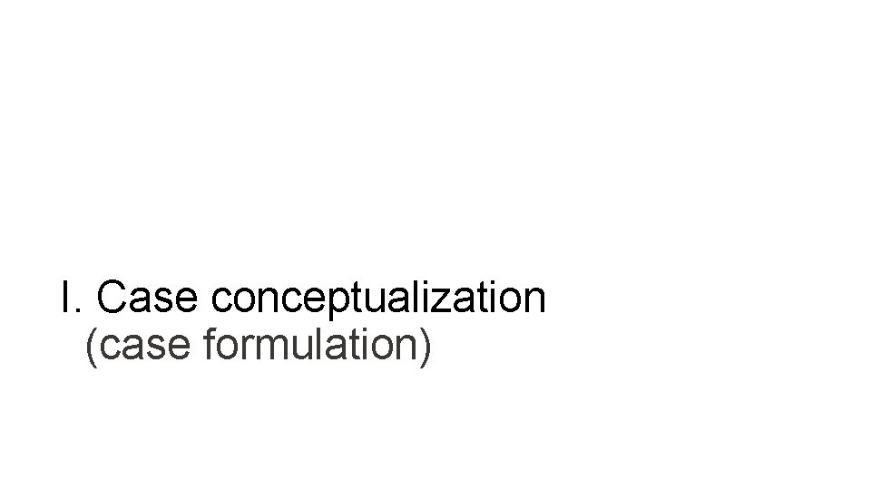 I. Case conceptualization (case formulation) 
