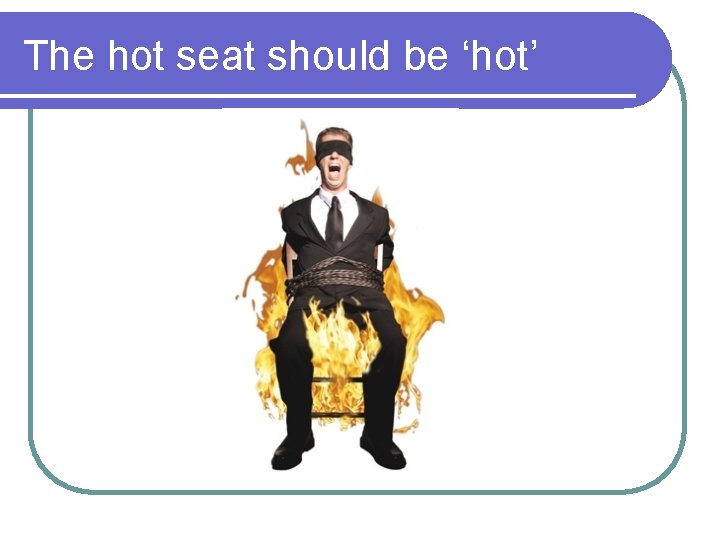 The hot seat should be ‘hot’ 