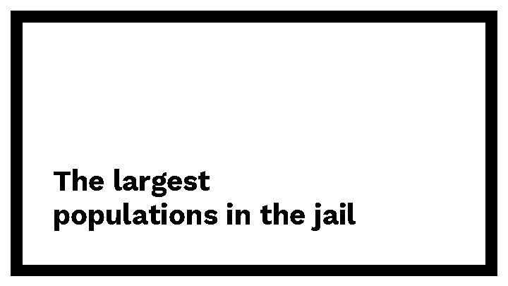 The largest populations in the jail 