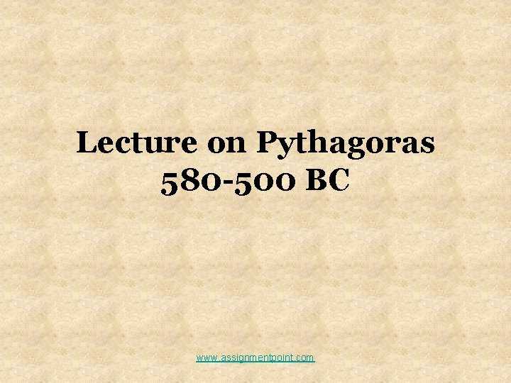 Lecture on Pythagoras 580 -500 BC www. assignmentpoint. com 