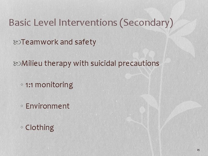 Basic Level Interventions (Secondary) Teamwork and safety Milieu therapy with suicidal precautions ◦ 1: