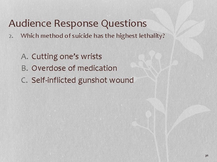 Audience Response Questions 2. Which method of suicide has the highest lethality? A. Cutting