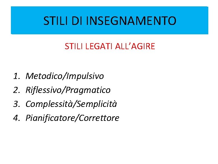 STILI DI INSEGNAMENTO STILI LEGATI ALL’AGIRE 1. 2. 3. 4. Metodico/Impulsivo Riflessivo/Pragmatico Complessità/Semplicità Pianificatore/Correttore STILI DI INSEGNAMENTO STILI LEGATI ALL’AGIRE 1. 2. 3. 4. Metodico/Impulsivo Riflessivo/Pragmatico Complessità/Semplicità Pianificatore/Correttore