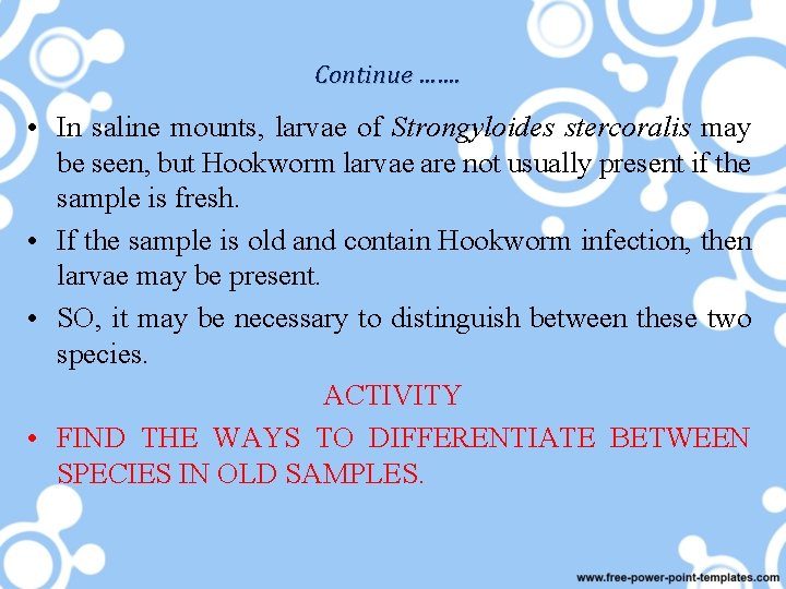 Continue ……. • In saline mounts, larvae of Strongyloides stercoralis may be seen, but