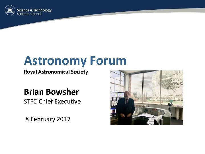 Astronomy Forum Royal Astronomical Society Brian Bowsher STFC Chief Executive 8 February 2017 