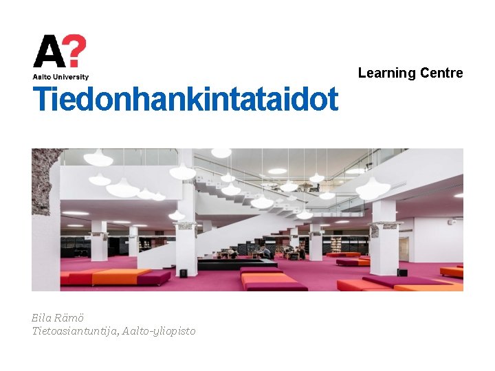 Learning Centre Tiedonhankintataidot Eila Rämö Tietoasiantuntija, Aalto-yliopisto 