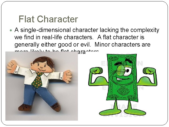 Flat Character A single-dimensional character lacking the complexity we find in real-life characters. A