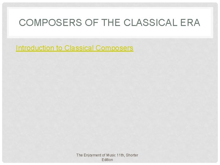 COMPOSERS OF THE CLASSICAL ERA Introduction to Classical Composers The Enjoyment of Music 11 COMPOSERS OF THE CLASSICAL ERA Introduction to Classical Composers The Enjoyment of Music 11