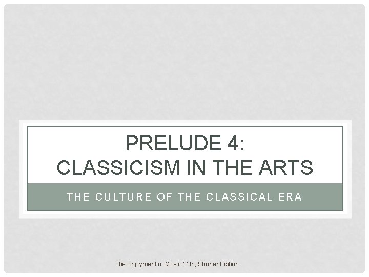 PRELUDE 4: CLASSICISM IN THE ARTS THE CULTURE OF THE CLASSICAL ERA The Enjoyment PRELUDE 4: CLASSICISM IN THE ARTS THE CULTURE OF THE CLASSICAL ERA The Enjoyment