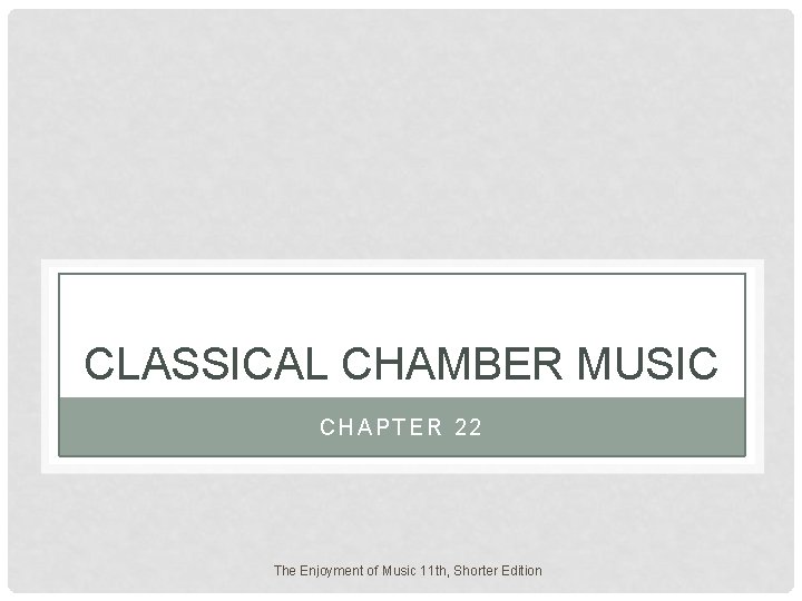 CLASSICAL CHAMBER MUSIC CHAPTER 22 The Enjoyment of Music 11 th, Shorter Edition CLASSICAL CHAMBER MUSIC CHAPTER 22 The Enjoyment of Music 11 th, Shorter Edition
