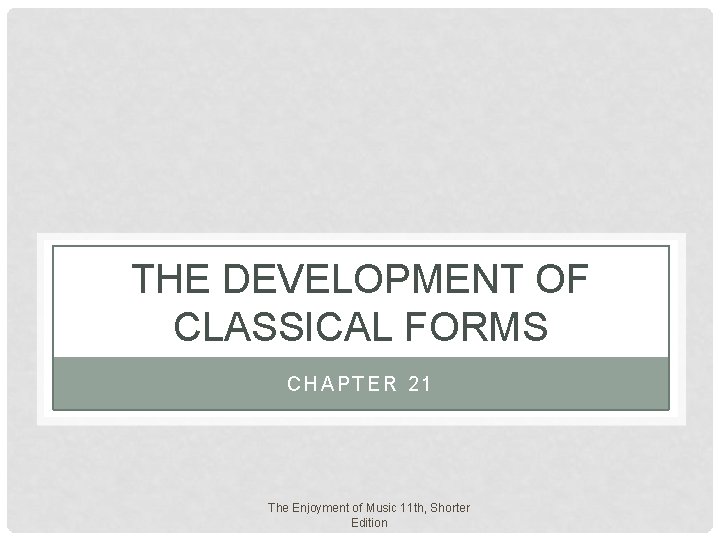 THE DEVELOPMENT OF CLASSICAL FORMS CHAPTER 21 The Enjoyment of Music 11 th, Shorter THE DEVELOPMENT OF CLASSICAL FORMS CHAPTER 21 The Enjoyment of Music 11 th, Shorter