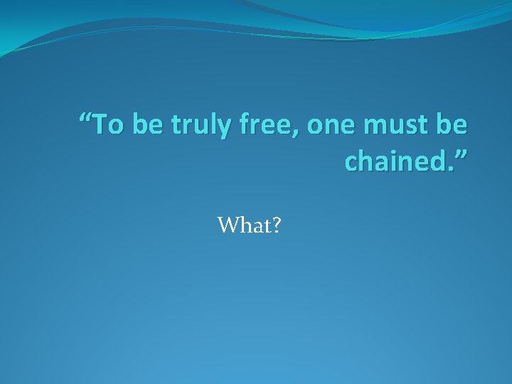 “To be truly free, one must be chained. ” What? 