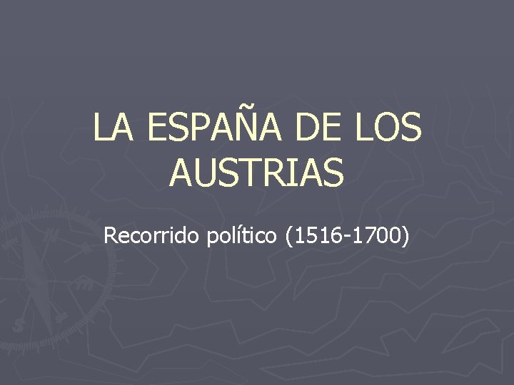 LA ESPAÑA DE LOS AUSTRIAS Recorrido político (1516 -1700) 