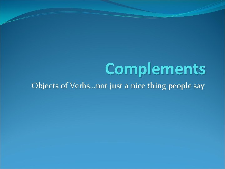 Complements Objects of Verbs…not just a nice thing people say 