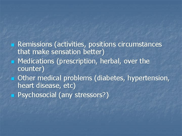 n n Remissions (activities, positions circumstances that make sensation better) Medications (prescription, herbal, over
