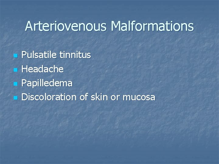 Arteriovenous Malformations n n Pulsatile tinnitus Headache Papilledema Discoloration of skin or mucosa 