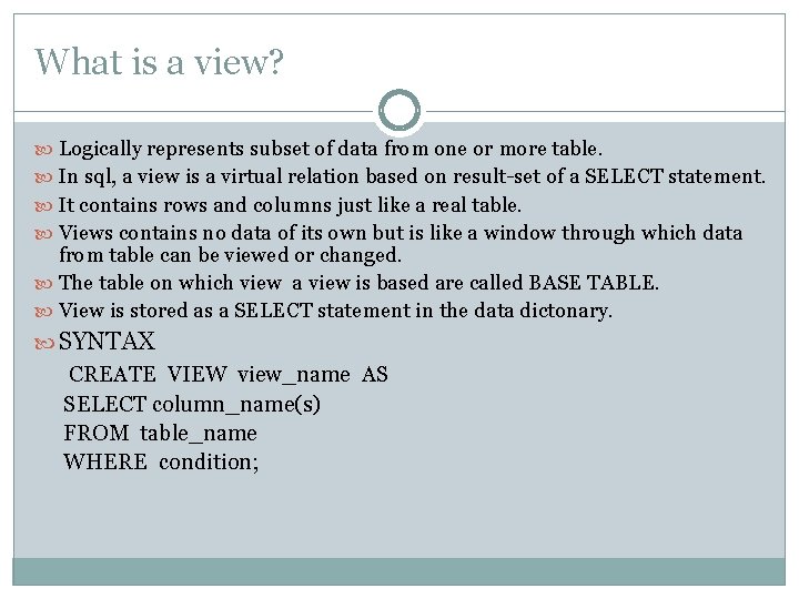 What is a view? Logically represents subset of data from one or more table.
