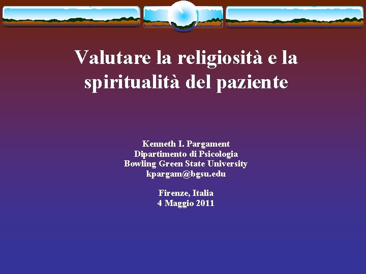 Valutare la religiosità e la spiritualità del paziente Kenneth I. Pargament Dipartimento di Psicologia