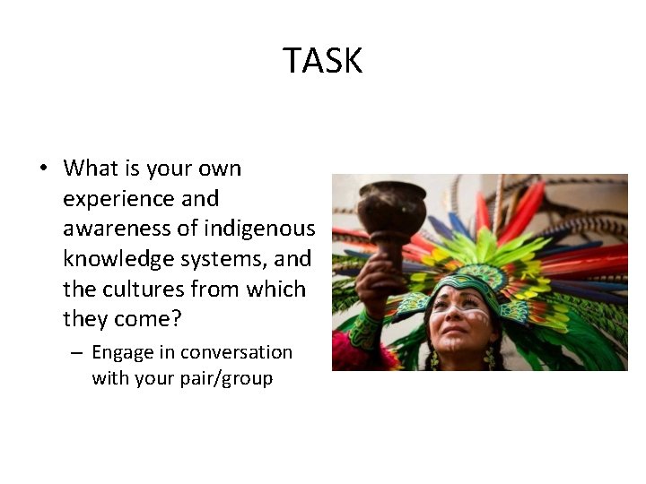 TASK • What is your own experience and awareness of indigenous knowledge systems, and