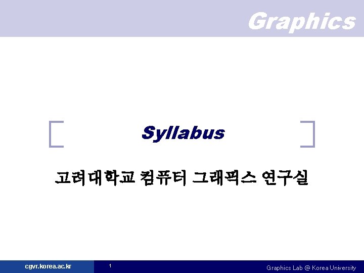 Graphics Syllabus 고려대학교 컴퓨터 그래픽스 연구실 cgvr. korea. ac. kr 1 Graphics Lab @