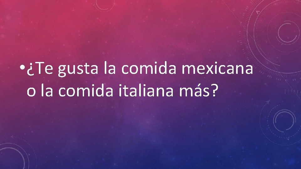  • ¿Te gusta la comida mexicana o la comida italiana más? 