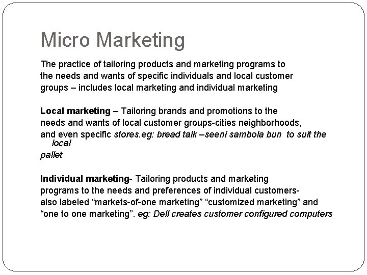 Micro Marketing The practice of tailoring products and marketing programs to the needs and