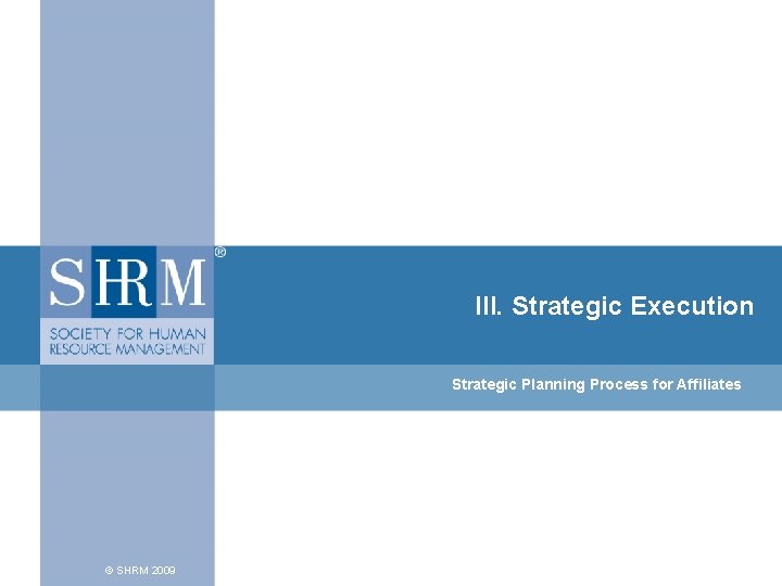 III. Strategic Execution Strategic Planning Process for Affiliates © SHRM 2009 III. Strategic Execution Strategic Planning Process for Affiliates © SHRM 2009