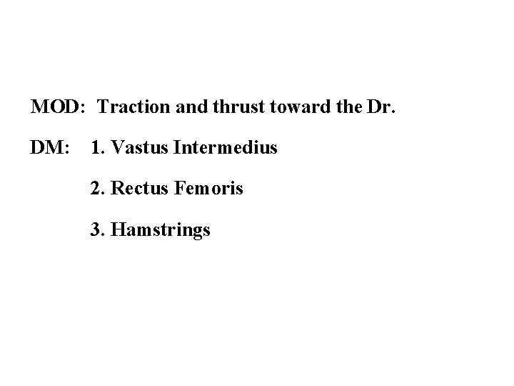 MOD: Traction and thrust toward the Dr. DM: 1. Vastus Intermedius 2. Rectus Femoris
