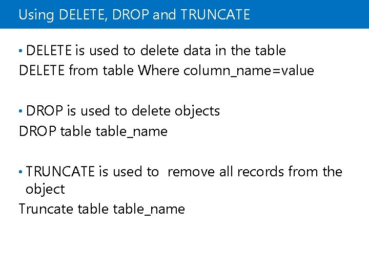 Using DELETE, DROP and TRUNCATE • DELETE is used to delete data in the