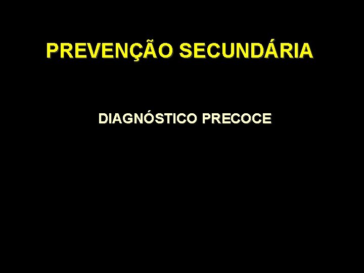 PREVENÇÃO SECUNDÁRIA DIAGNÓSTICO PRECOCE PREVENÇÃO SECUNDÁRIA DIAGNÓSTICO PRECOCE