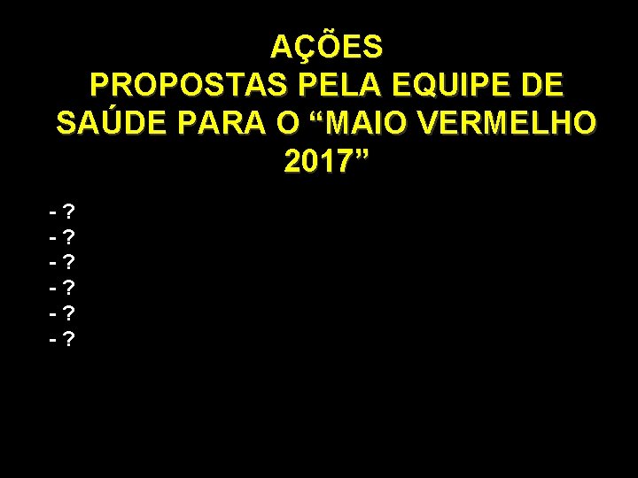 AÇÕES PROPOSTAS PELA EQUIPE DE SAÚDE PARA O “MAIO VERMELHO 2017” -? -? -? AÇÕES PROPOSTAS PELA EQUIPE DE SAÚDE PARA O “MAIO VERMELHO 2017” -? -? -?