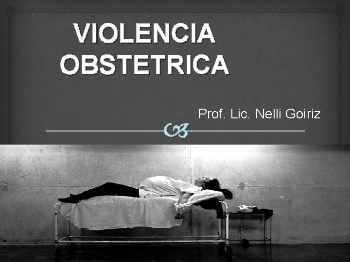 VIOLENCIA OBSTETRICA Prof. Lic. Nelli Goiriz PROF. LIC. NELLI GOIRIZ 