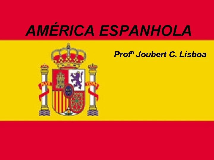 AMÉRICA ESPANHOLA Profº Joubert C. Lisboa 