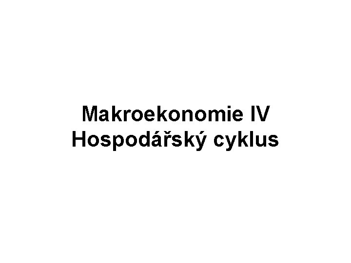 Makroekonomie IV Hospodářský cyklus 