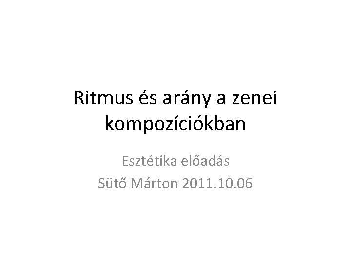 Ritmus és arány a zenei kompozíciókban Esztétika előadás Sütő Márton 2011. 10. 06 