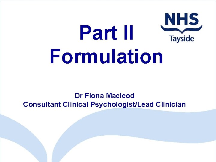 Part II Formulation Dr Fiona Macleod Consultant Clinical Psychologist/Lead Clinician 