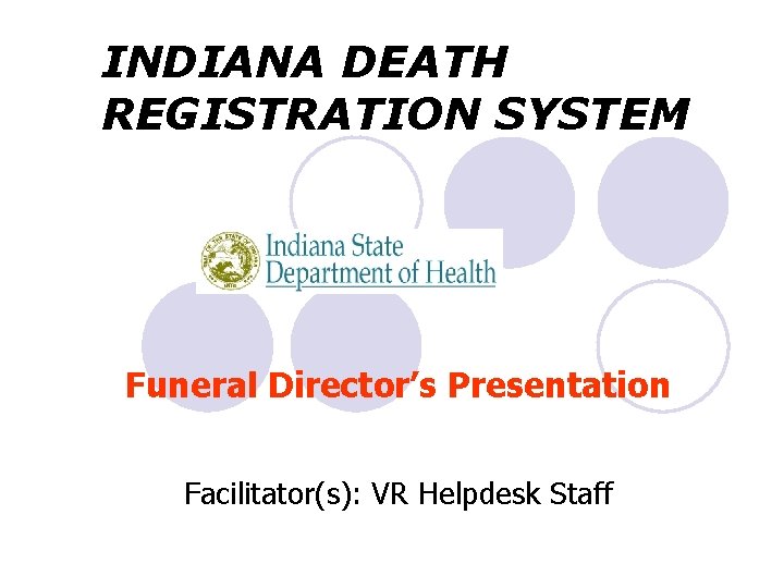 INDIANA DEATH REGISTRATION SYSTEM Funeral Director’s Presentation Facilitator(s): VR Helpdesk Staff 