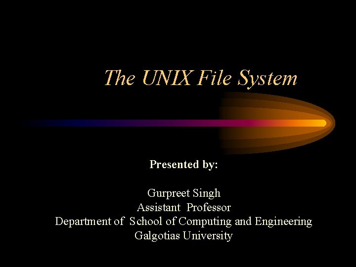 The UNIX File System Presented by: Gurpreet Singh Assistant Professor Department of School of