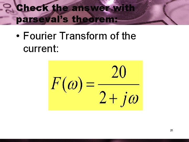 Check the answer with parseval’s theorem: • Fourier Transform of the current: 25 