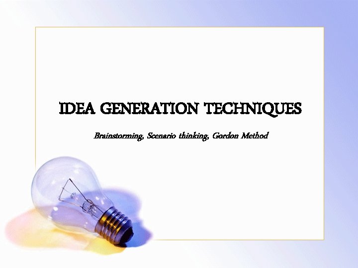 IDEA GENERATION TECHNIQUES Brainstorming, Scenario thinking, Gordon Method 