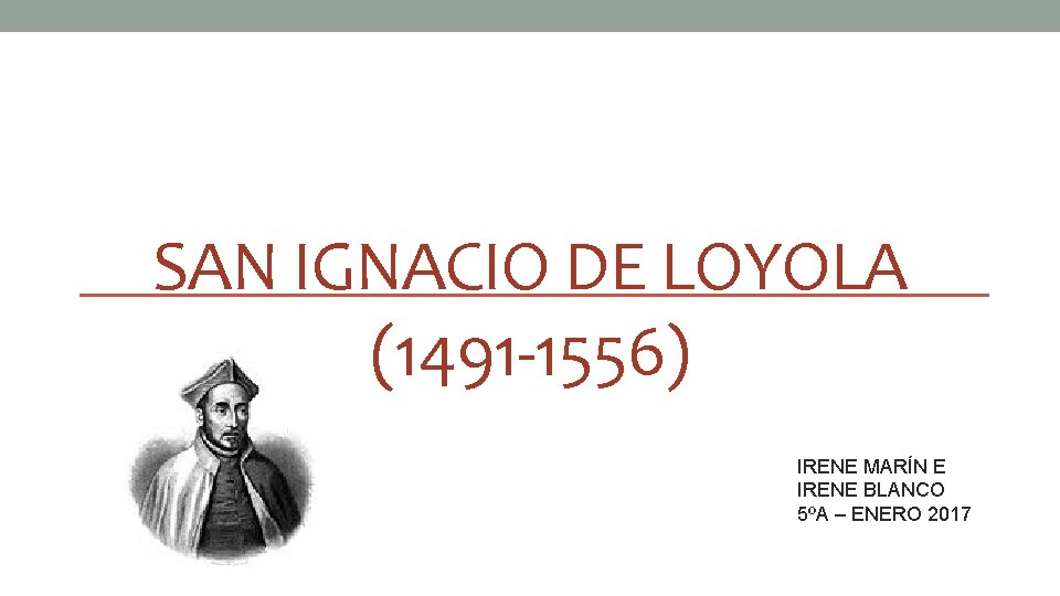 SAN IGNACIO DE LOYOLA (1491 -1556) IRENE MARÍN E IRENE BLANCO 5ºA – ENERO