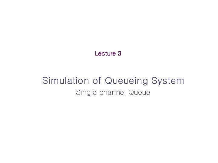 Lecture 3 Simulation of Queueing System Single channel Queue 