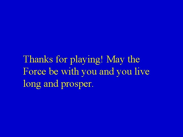 Thanks for playing! May the Force be with you and you live long and