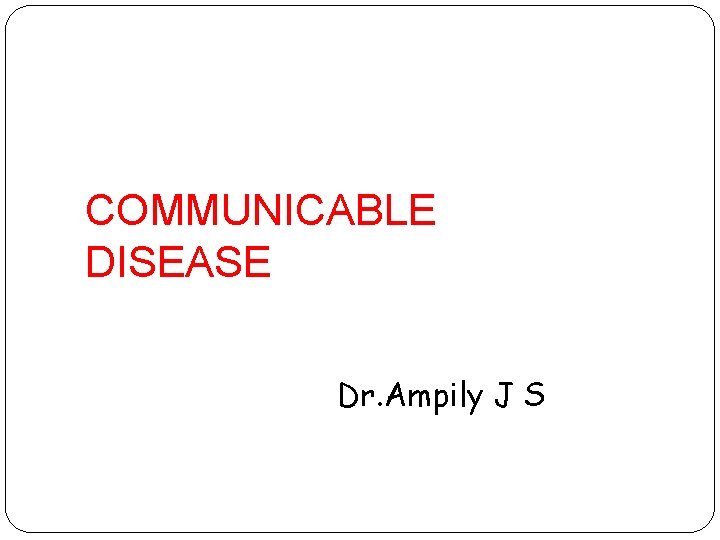 COMMUNICABLE DISEASE Dr. Ampily J S 