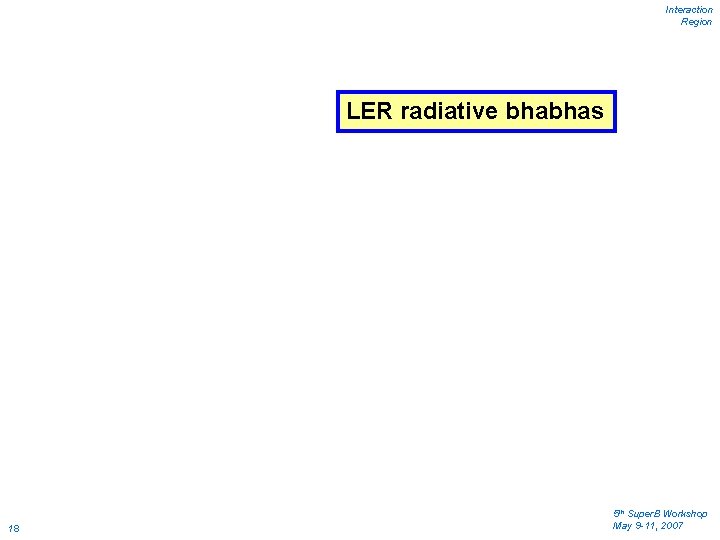 Interaction Region LER radiative bhabhas 18 5 th Super. B Workshop May 9 -11,