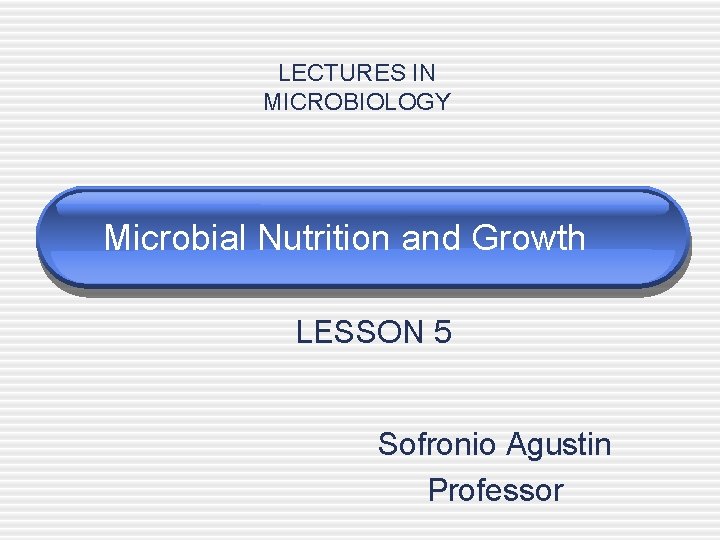 LECTURES IN MICROBIOLOGY Microbial Nutrition and Growth LESSON 5 Sofronio Agustin Professor 